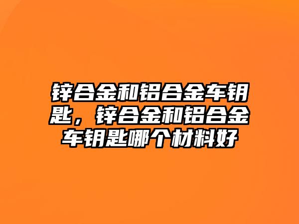 鋅合金和鋁合金車鑰匙，鋅合金和鋁合金車鑰匙哪個材料好