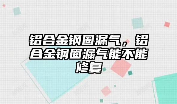 鋁合金鋼圈漏氣，鋁合金鋼圈漏氣能不能修復(fù)