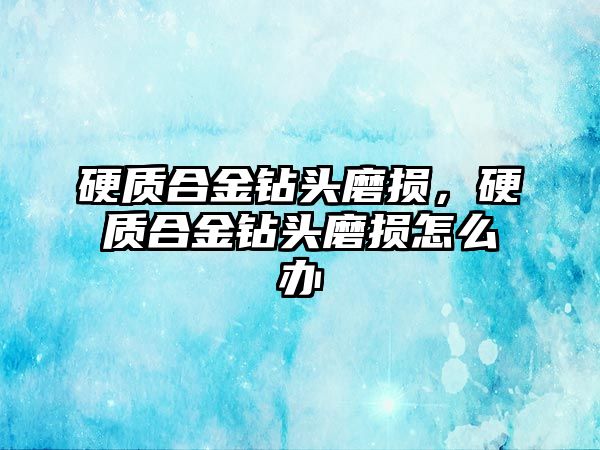 硬質(zhì)合金鉆頭磨損，硬質(zhì)合金鉆頭磨損怎么辦