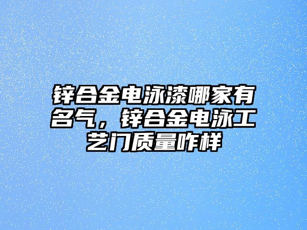 鋅合金電泳漆哪家有名氣，鋅合金電泳工藝門質(zhì)量咋樣