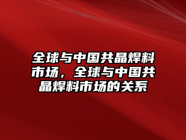 全球與中國(guó)共晶焊料市場(chǎng)，全球與中國(guó)共晶焊料市場(chǎng)的關(guān)系