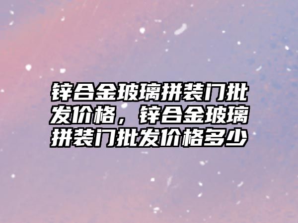 鋅合金玻璃拼裝門批發(fā)價格，鋅合金玻璃拼裝門批發(fā)價格多少