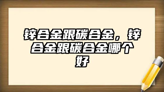 鋅合金跟碳合金，鋅合金跟碳合金哪個好