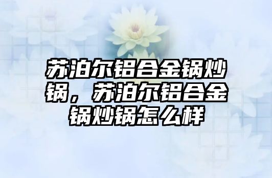 蘇泊爾鋁合金鍋炒鍋，蘇泊爾鋁合金鍋炒鍋怎么樣