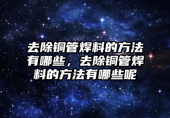 去除銅管焊料的方法有哪些，去除銅管焊料的方法有哪些呢