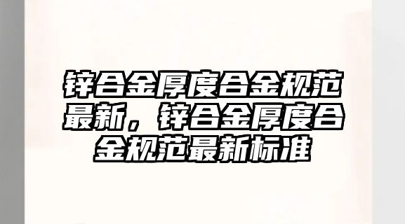 鋅合金厚度合金規(guī)范最新，鋅合金厚度合金規(guī)范最新標(biāo)準(zhǔn)