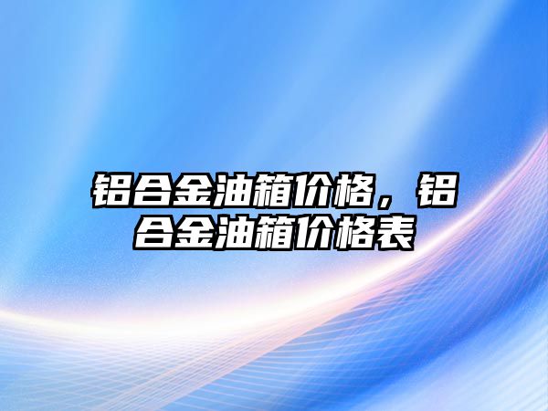 鋁合金油箱價格，鋁合金油箱價格表