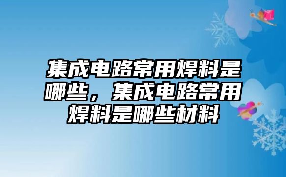 集成電路常用焊料是哪些，集成電路常用焊料是哪些材料