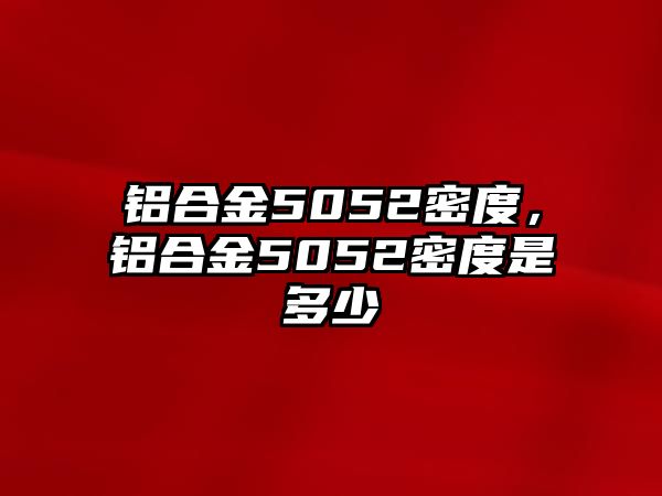 鋁合金5052密度，鋁合金5052密度是多少