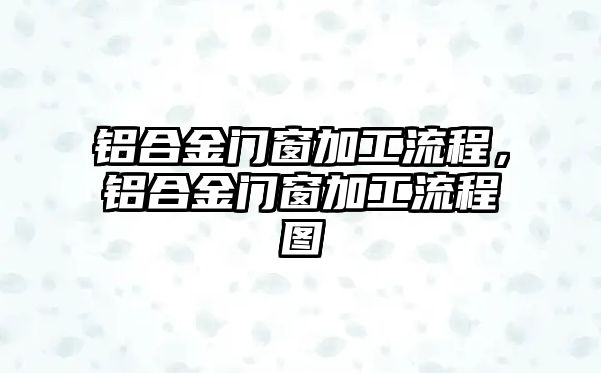 鋁合金門窗加工流程，鋁合金門窗加工流程圖