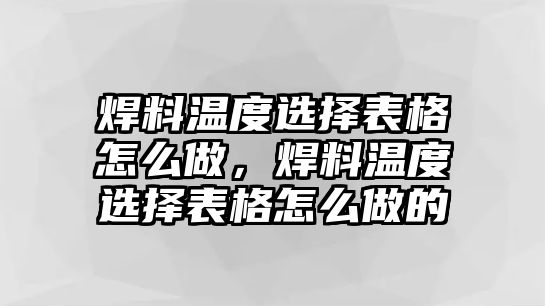 焊料溫度選擇表格怎么做，焊料溫度選擇表格怎么做的