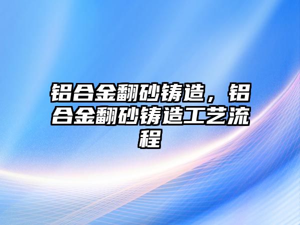 鋁合金翻砂鑄造，鋁合金翻砂鑄造工藝流程