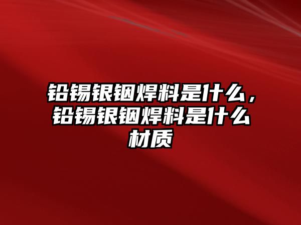 鉛錫銀銦焊料是什么，鉛錫銀銦焊料是什么材質(zhì)