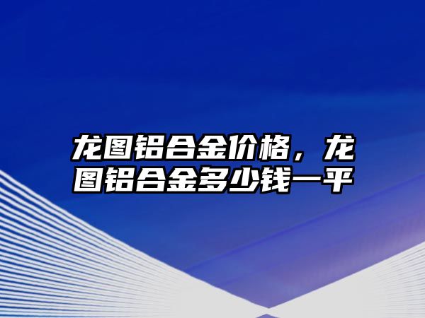 龍圖鋁合金價格，龍圖鋁合金多少錢一平