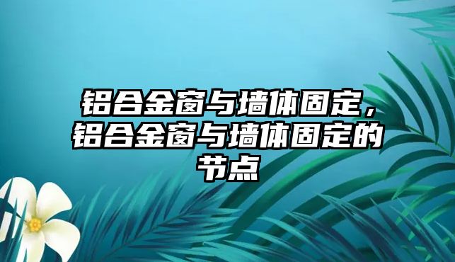 鋁合金窗與墻體固定，鋁合金窗與墻體固定的節(jié)點(diǎn)