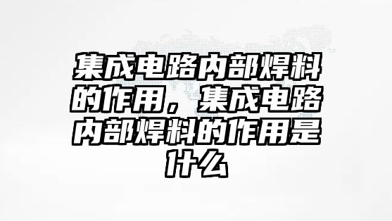 集成電路內(nèi)部焊料的作用，集成電路內(nèi)部焊料的作用是什么