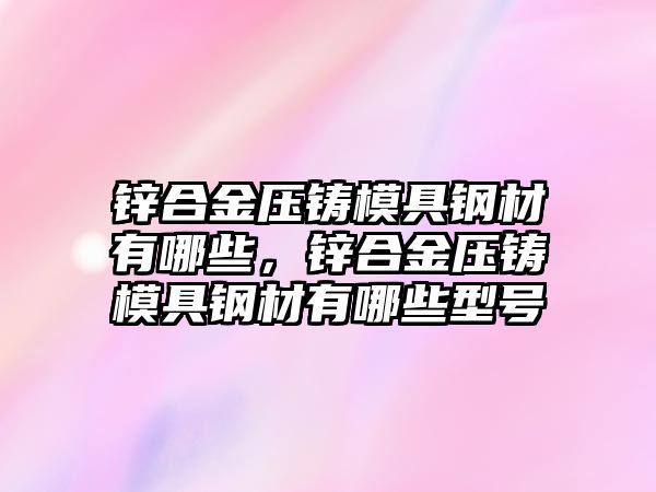 鋅合金壓鑄模具鋼材有哪些，鋅合金壓鑄模具鋼材有哪些型號