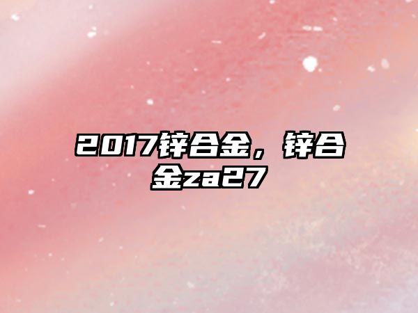 2017鋅合金，鋅合金za27