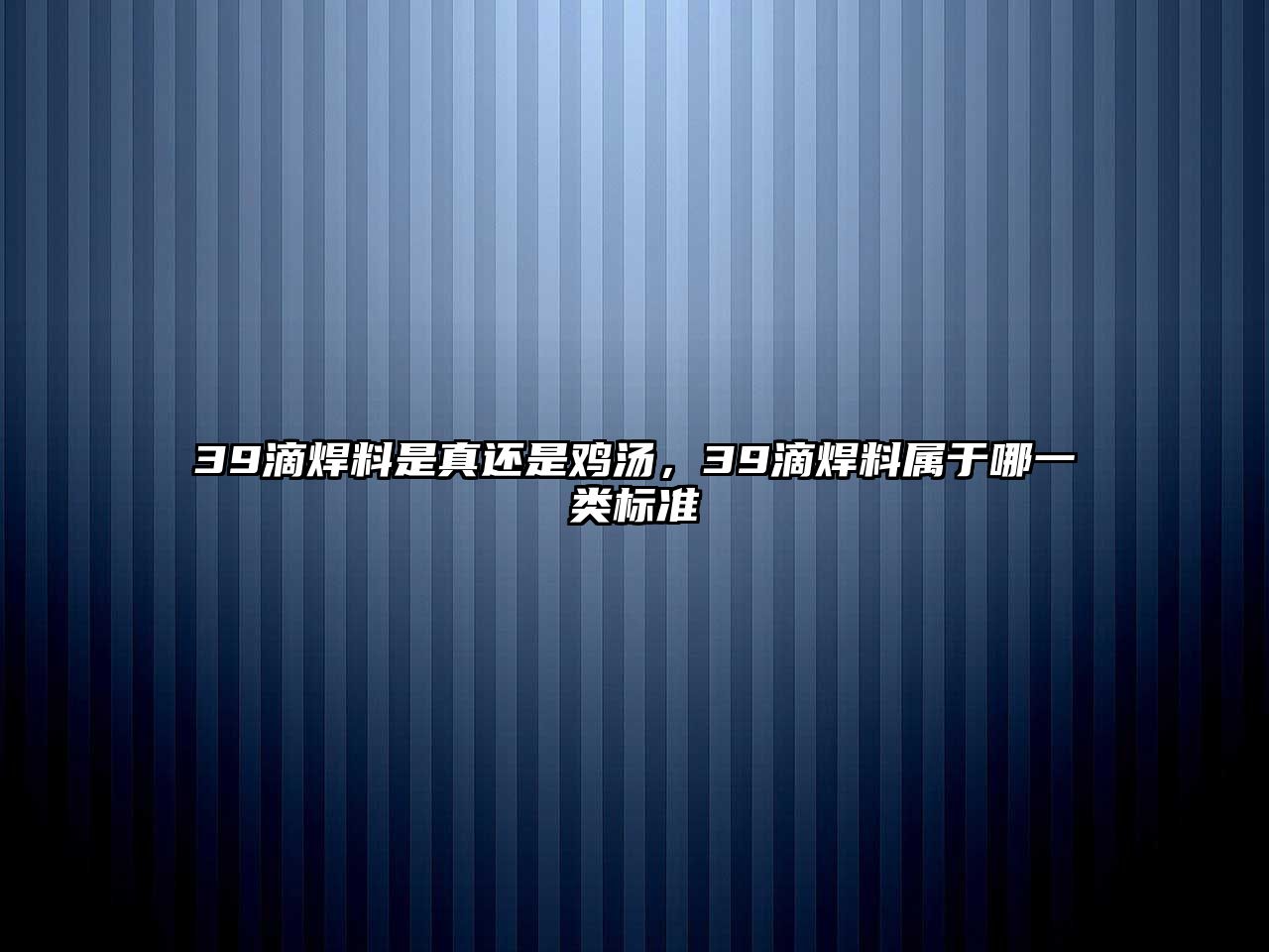 39滴焊料是真還是雞湯，39滴焊料屬于哪一類標準