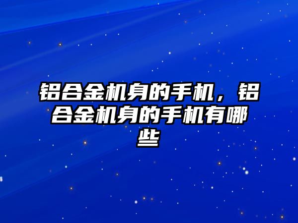 鋁合金機(jī)身的手機(jī)，鋁合金機(jī)身的手機(jī)有哪些