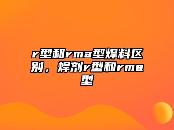 r型和rma型焊料區(qū)別，焊劑r型和rma型