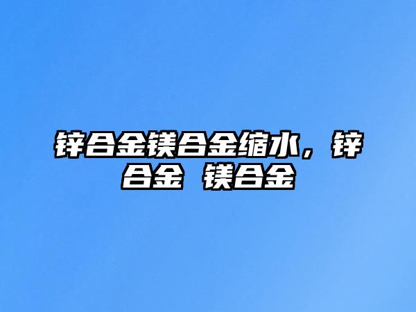 鋅合金鎂合金縮水，鋅合金 鎂合金