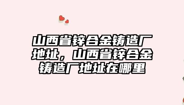 山西省鋅合金鑄造廠地址，山西省鋅合金鑄造廠地址在哪里