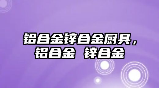 鋁合金鋅合金廚具，鋁合金 鋅合金