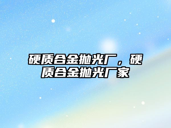 硬質合金拋光廠，硬質合金拋光廠家