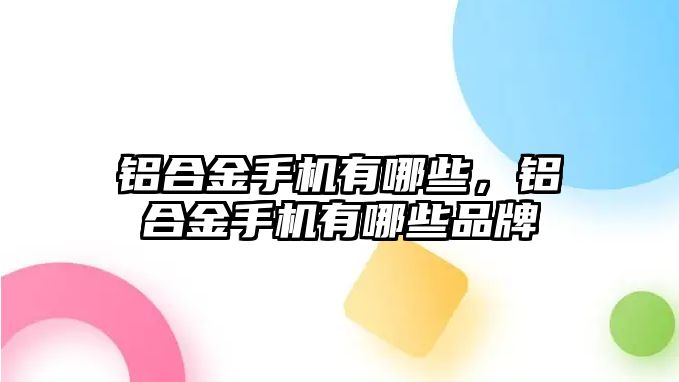 鋁合金手機有哪些，鋁合金手機有哪些品牌