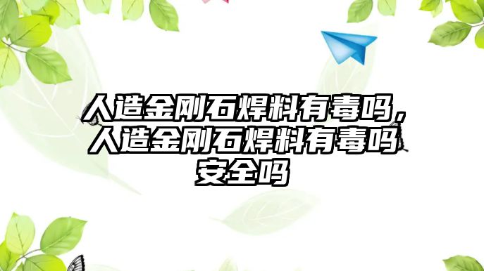 人造金剛石焊料有毒嗎，人造金剛石焊料有毒嗎安全嗎