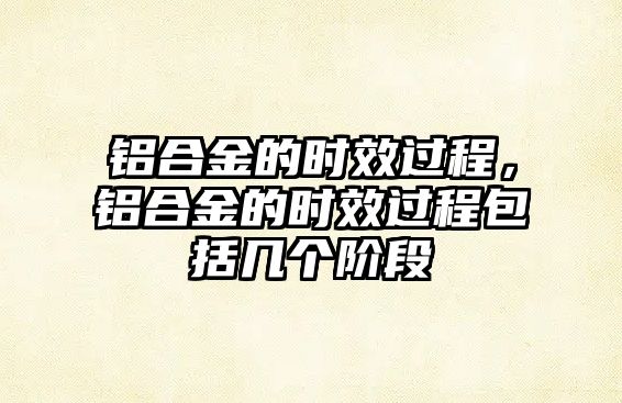 鋁合金的時效過程，鋁合金的時效過程包括幾個階段