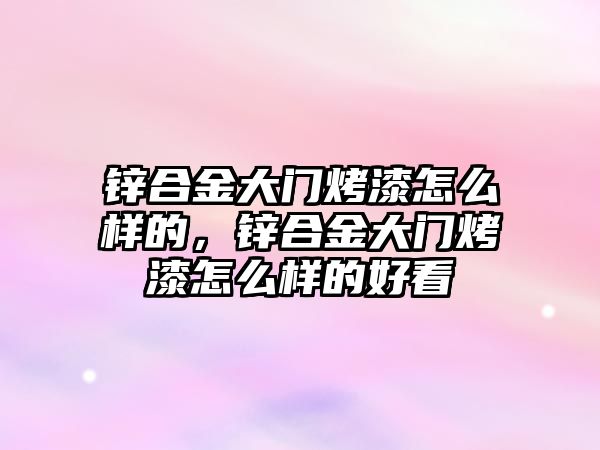 鋅合金大門烤漆怎么樣的，鋅合金大門烤漆怎么樣的好看