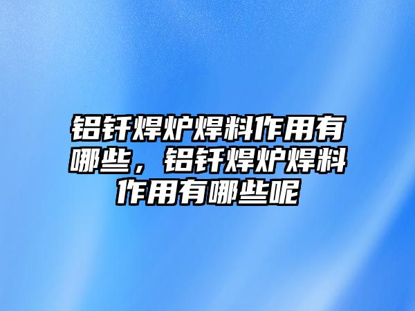 鋁釬焊爐焊料作用有哪些，鋁釬焊爐焊料作用有哪些呢