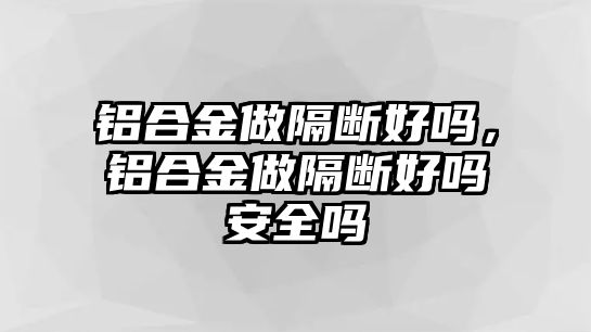 鋁合金做隔斷好嗎，鋁合金做隔斷好嗎安全嗎