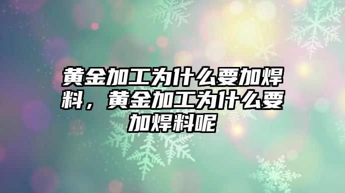 黃金加工為什么要加焊料，黃金加工為什么要加焊料呢