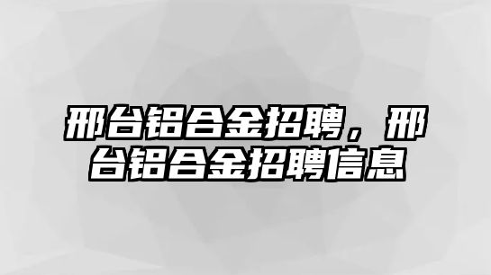 邢臺鋁合金招聘，邢臺鋁合金招聘信息