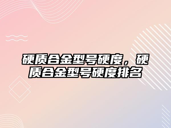 硬質(zhì)合金型號硬度，硬質(zhì)合金型號硬度排名