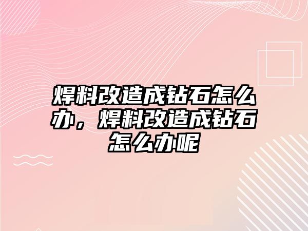 焊料改造成鉆石怎么辦，焊料改造成鉆石怎么辦呢