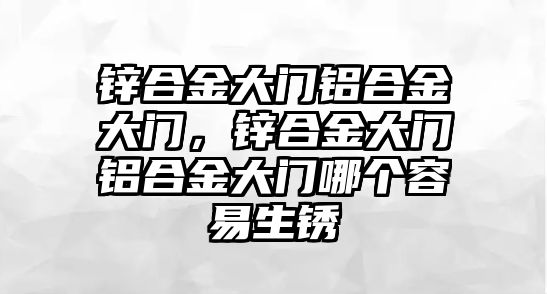 鋅合金大門鋁合金大門，鋅合金大門鋁合金大門哪個(gè)容易生銹