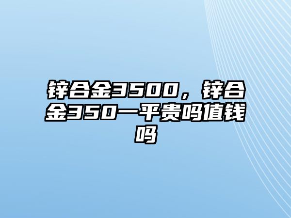 鋅合金3500，鋅合金350一平貴嗎值錢嗎