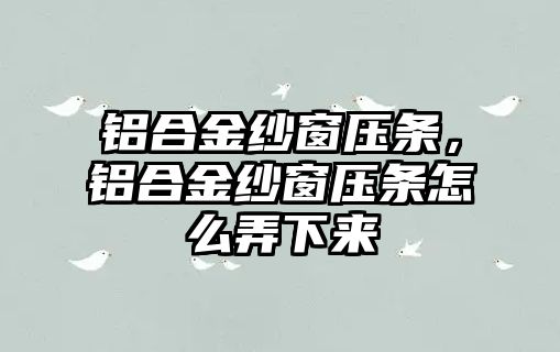 鋁合金紗窗壓條，鋁合金紗窗壓條怎么弄下來(lái)