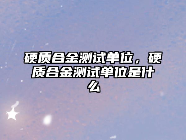 硬質(zhì)合金測試單位，硬質(zhì)合金測試單位是什么