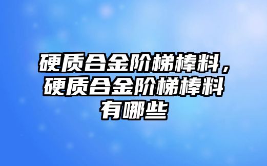 硬質(zhì)合金階梯棒料，硬質(zhì)合金階梯棒料有哪些