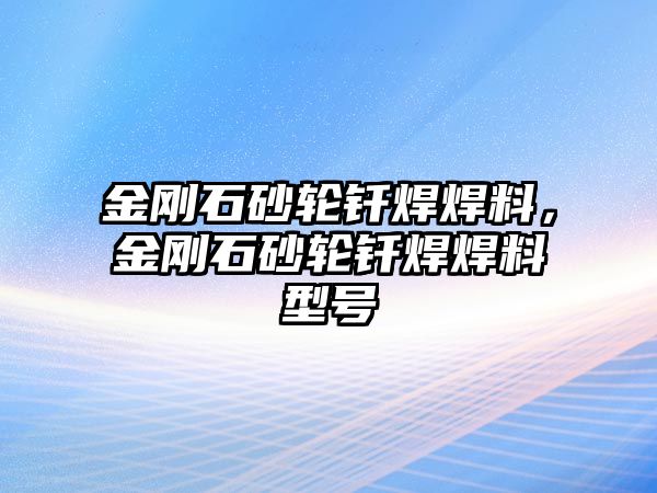 金剛石砂輪釬焊焊料，金剛石砂輪釬焊焊料型號(hào)