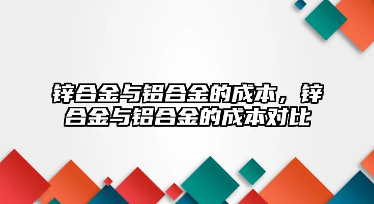 鋅合金與鋁合金的成本，鋅合金與鋁合金的成本對比