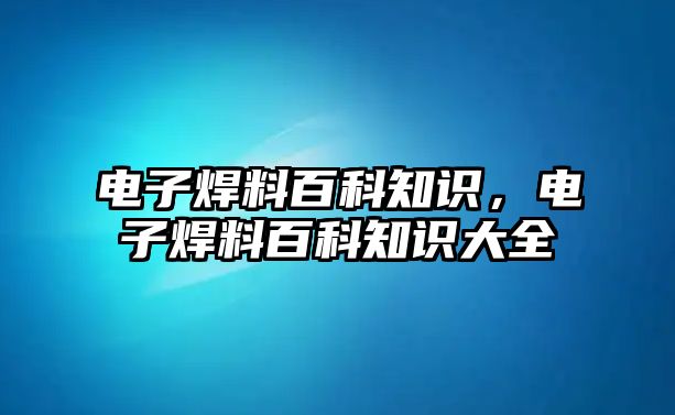 電子焊料百科知識，電子焊料百科知識大全