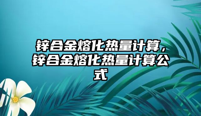 鋅合金熔化熱量計(jì)算，鋅合金熔化熱量計(jì)算公式