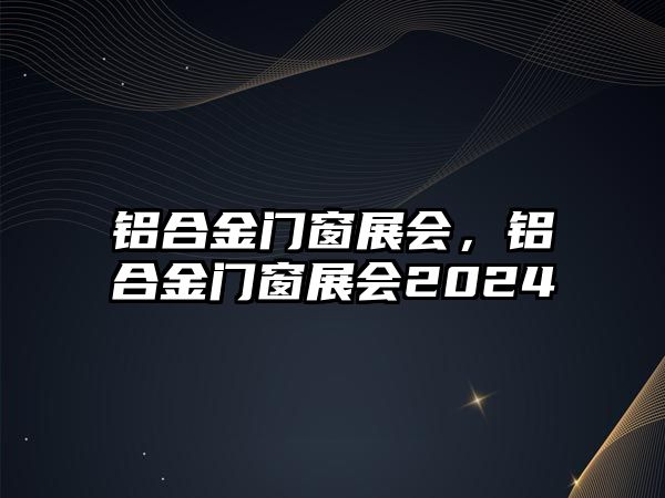 鋁合金門窗展會，鋁合金門窗展會2024