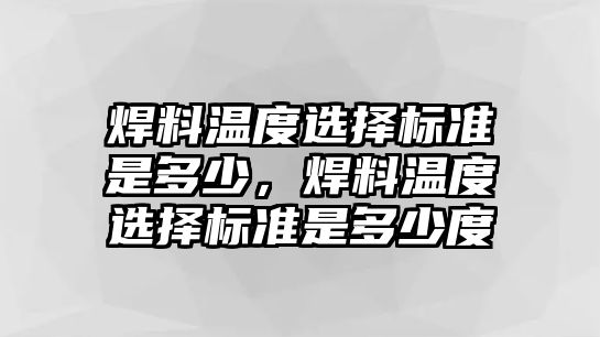 焊料溫度選擇標(biāo)準(zhǔn)是多少，焊料溫度選擇標(biāo)準(zhǔn)是多少度